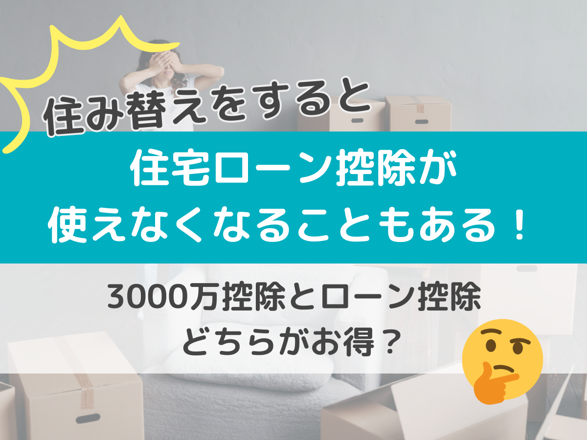住み替えをすると住宅ローン控除が使えなくなることもある！3000万控除とローン控除、どちらががお得？